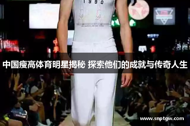 中国瘦高体育明星揭秘 探索他们的成就与传奇人生