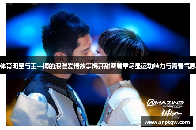 体育明星与王一博的浪漫爱情故事揭开甜蜜篇章尽显运动魅力与青春气息