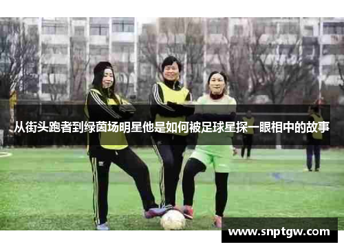 从街头跑者到绿茵场明星他是如何被足球星探一眼相中的故事