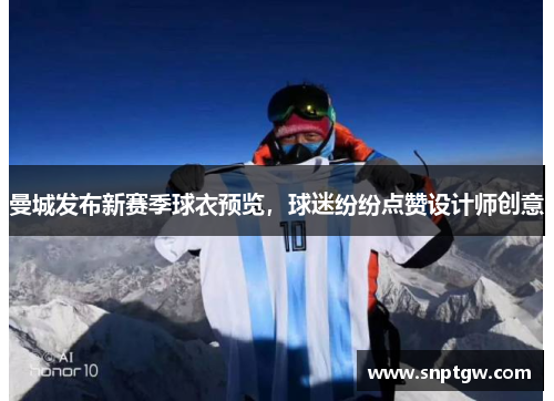 曼城发布新赛季球衣预览，球迷纷纷点赞设计师创意