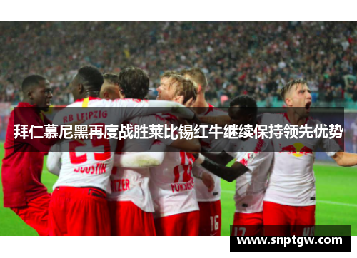 拜仁慕尼黑再度战胜莱比锡红牛继续保持领先优势