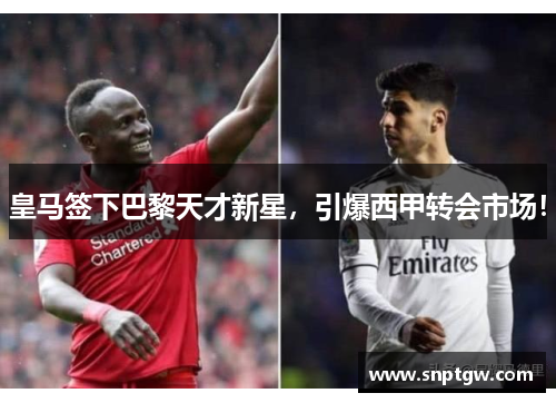 皇马签下巴黎天才新星，引爆西甲转会市场！