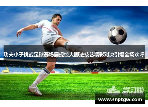 功夫小子挑战足球赛场展现惊人脚法技艺精彩对决引爆全场欢呼