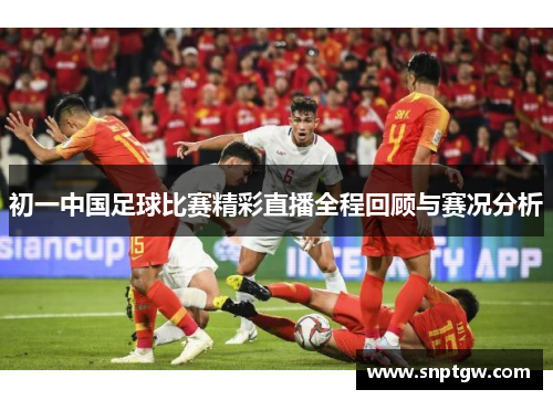 初一中国足球比赛精彩直播全程回顾与赛况分析