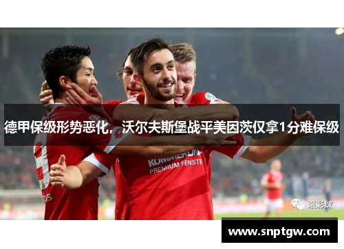 德甲保级形势恶化，沃尔夫斯堡战平美因茨仅拿1分难保级